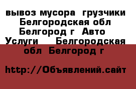 вывоз мусора, грузчики - Белгородская обл., Белгород г. Авто » Услуги   . Белгородская обл.,Белгород г.